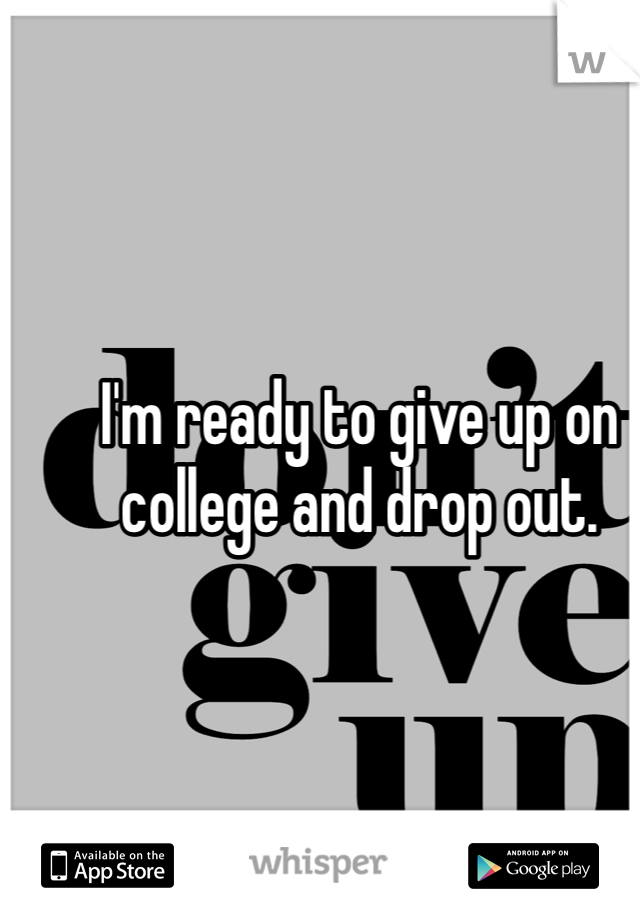 I'm ready to give up on college and drop out.