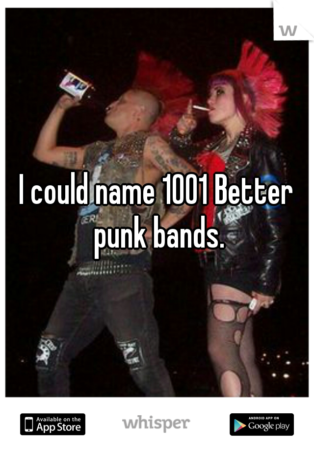 I could name 1001 Better punk bands.