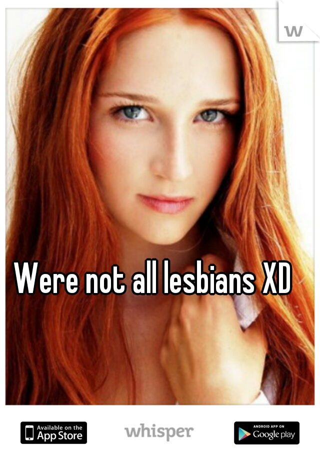 Were not all lesbians XD