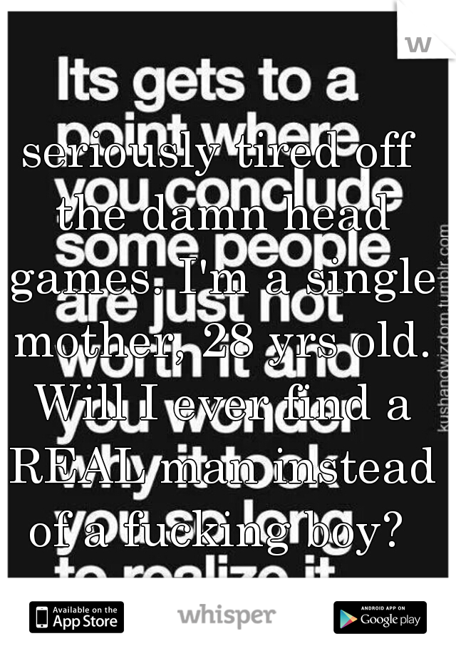 seriously tired off the damn head games. I'm a single mother, 28 yrs old. Will I ever find a REAL man instead of a fucking boy? 
