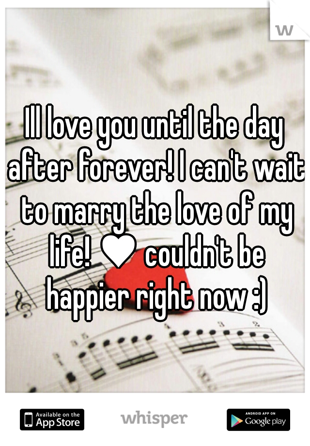 Ill love you until the day after forever! I can't wait to marry the love of my life! ♥ couldn't be happier right now :)