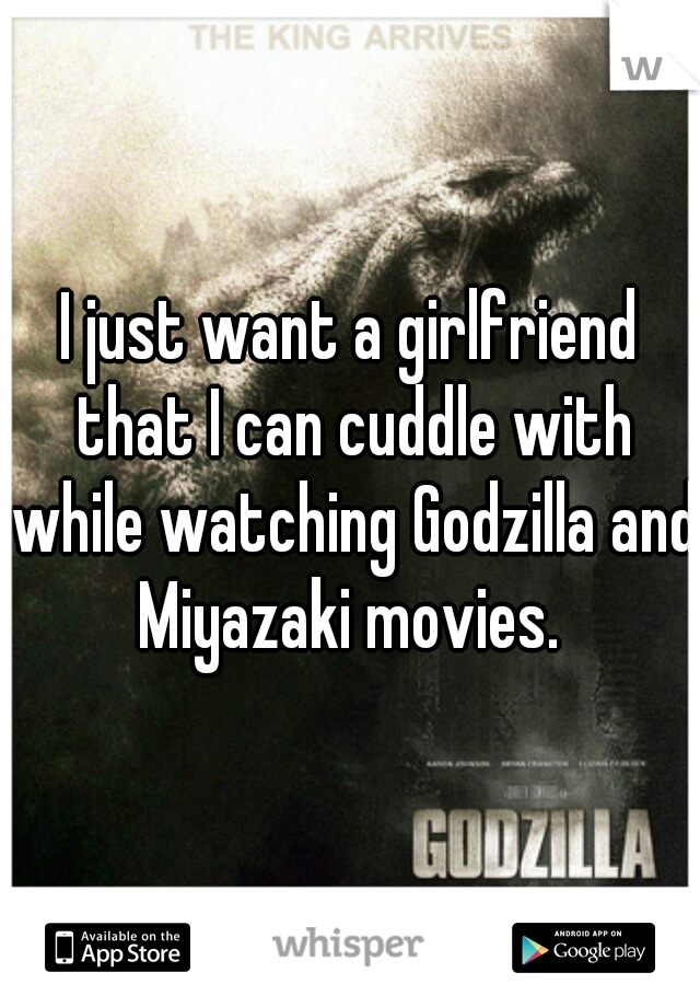 I just want a girlfriend that I can cuddle with while watching Godzilla and Miyazaki movies. 