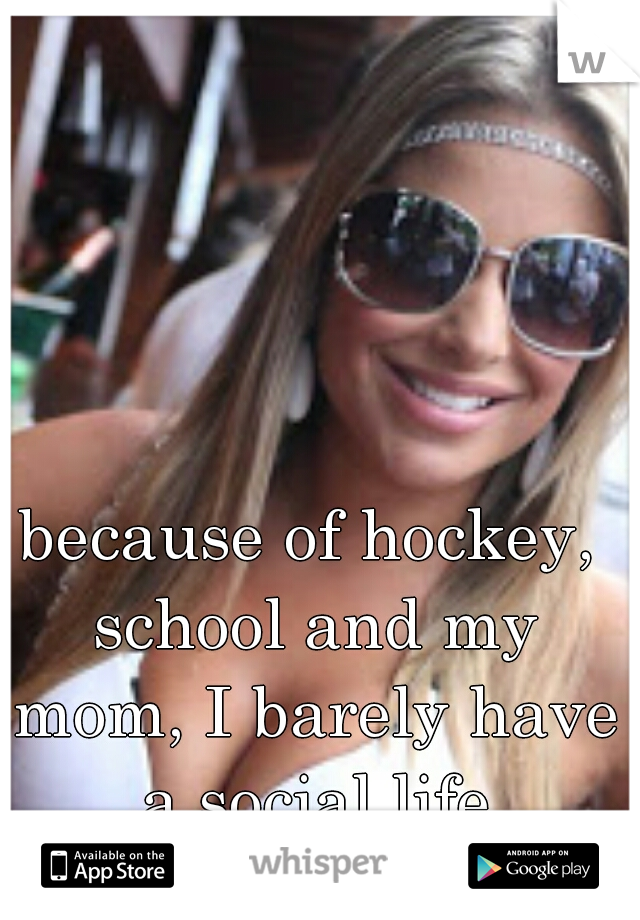 because of hockey, school and my mom, I barely have a social life