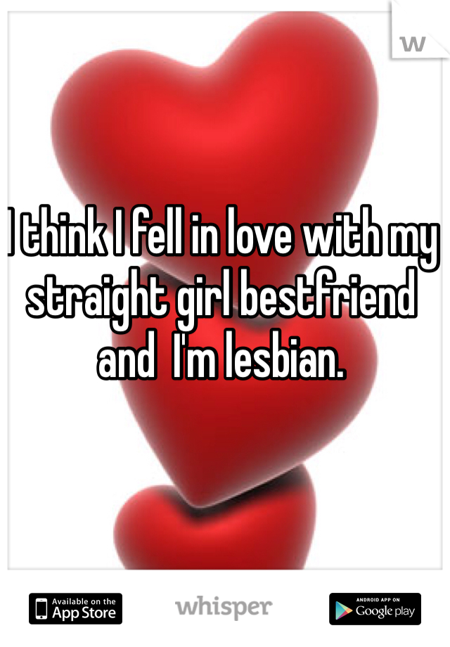 I think I fell in love with my straight girl bestfriend 
and  I'm lesbian. 