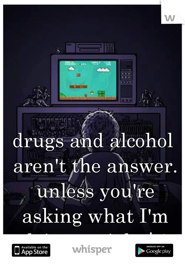 drugs and alcohol aren't the answer. unless you're asking what I'm doing tonight😅 