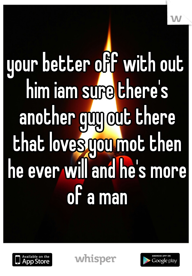 your better off with out him iam sure there's another guy out there that loves you mot then he ever will and he's more of a man