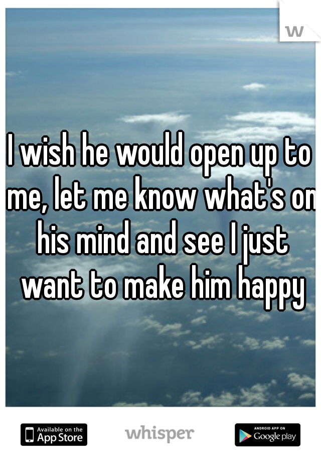 I wish he would open up to me, let me know what's on his mind and see I just want to make him happy