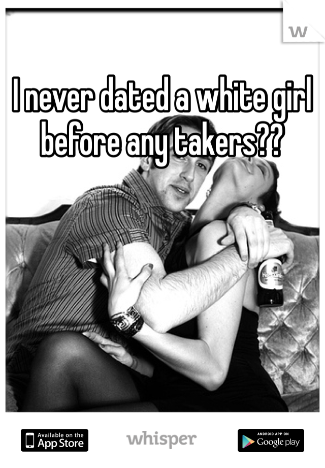 I never dated a white girl before any takers??