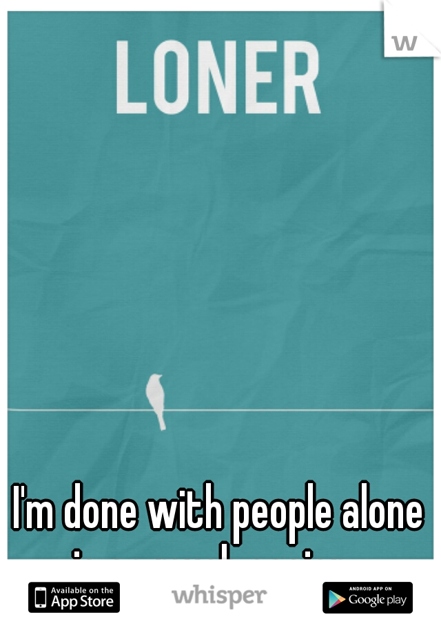 I'm done with people alone is so much easier.. 