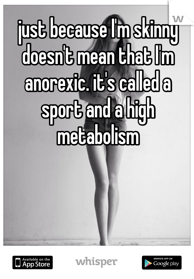 just because I'm skinny doesn't mean that I'm anorexic. it's called a sport and a high metabolism 