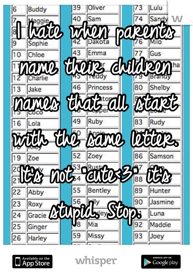 I hate when parents name their children names that all start with the same letter. It's not "cute<3" it's stupid. Stop.