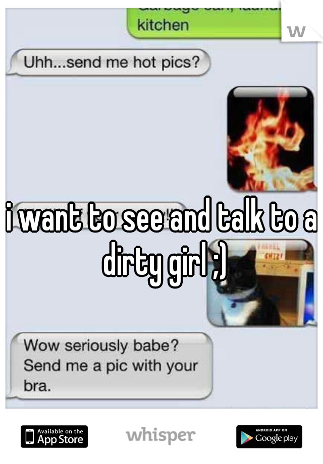 i want to see and talk to a dirty girl ;)