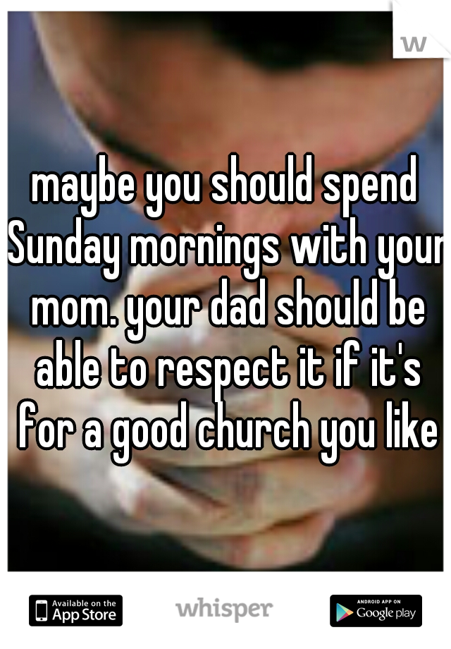 maybe you should spend Sunday mornings with your mom. your dad should be able to respect it if it's for a good church you like