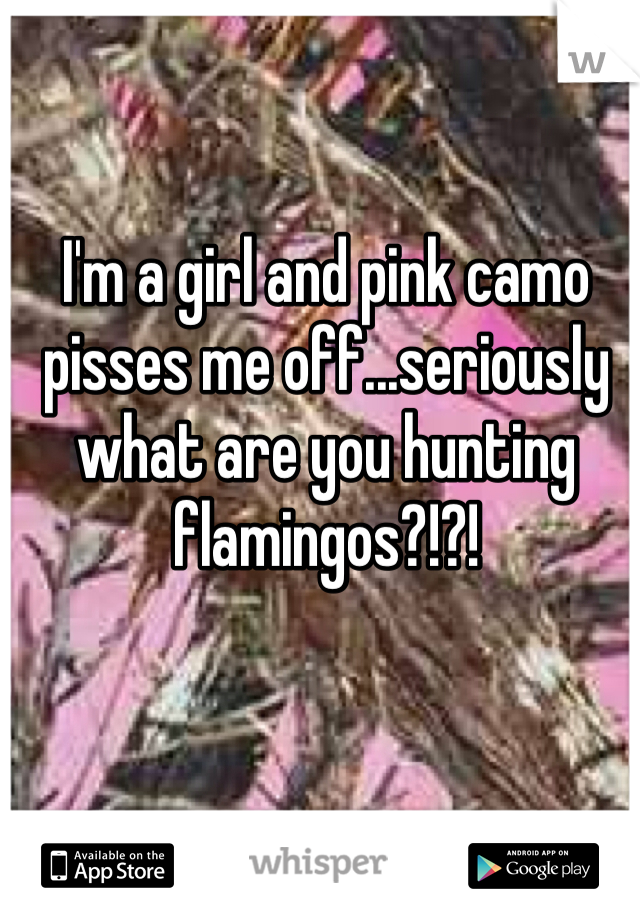 I'm a girl and pink camo pisses me off...seriously what are you hunting flamingos?!?! 