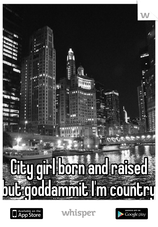 City girl born and raised but goddammit I'm country at heart. I love it. 