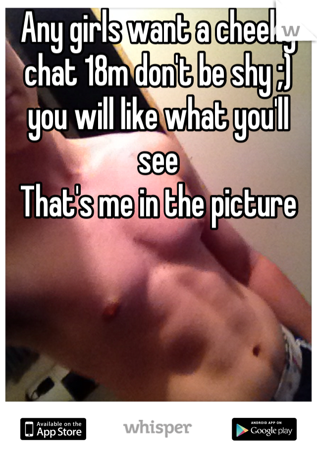 Any girls want a cheeky chat 18m don't be shy ;) you will like what you'll see 
That's me in the picture