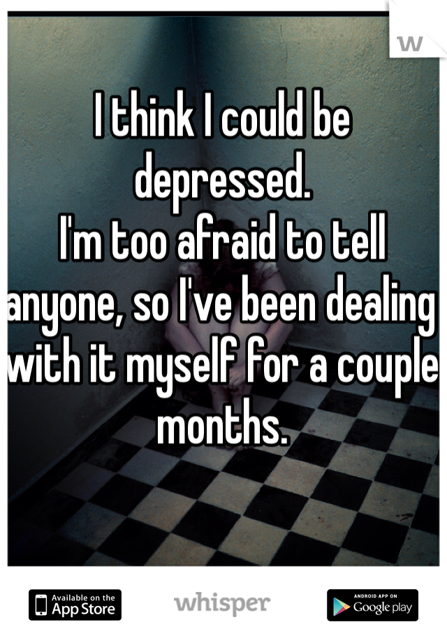 I think I could be depressed.
I'm too afraid to tell anyone, so I've been dealing with it myself for a couple months.