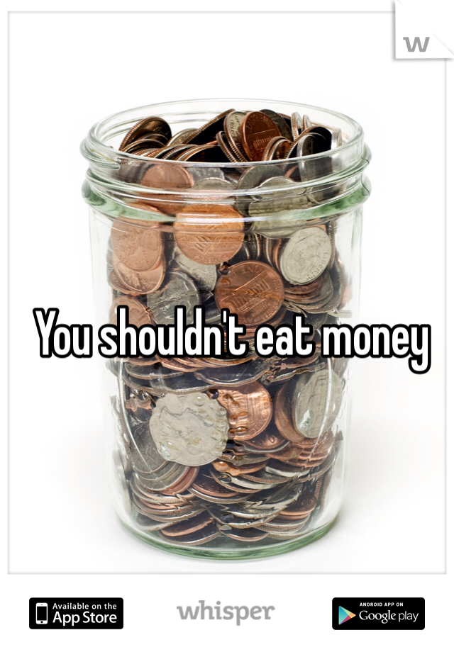 You shouldn't eat money