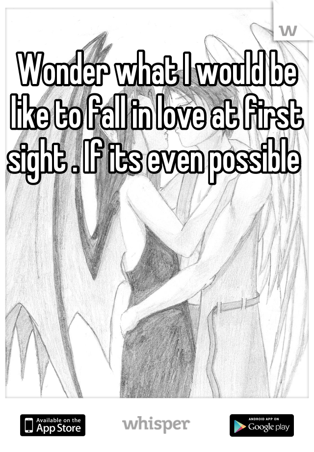 Wonder what I would be like to fall in love at first sight . If its even possible 