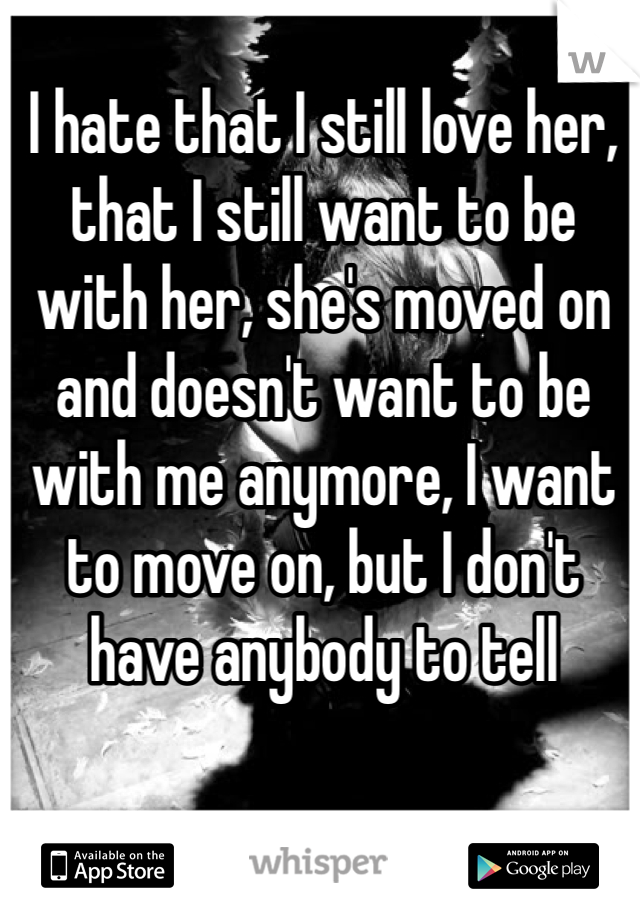 I hate that I still love her, that I still want to be with her, she's moved on and doesn't want to be with me anymore, I want to move on, but I don't have anybody to tell