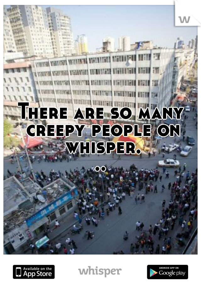 There are so many creepy people on whisper...