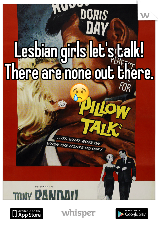 Lesbian girls let's talk! There are none out there. 😢