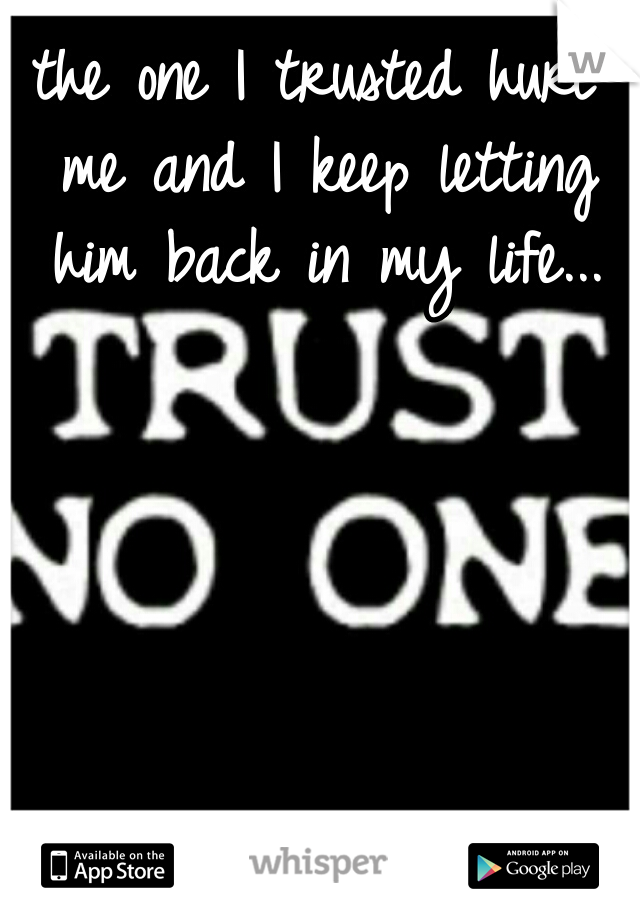 the one I trusted hurt me and I keep letting him back in my life...