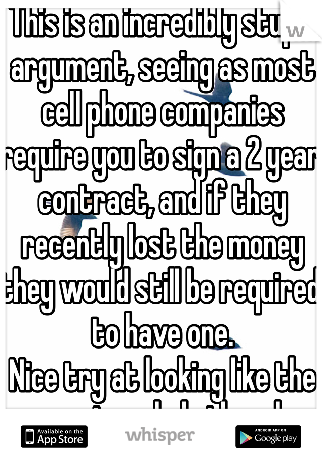 This is an incredibly stupid argument, seeing as most cell phone companies require you to sign a 2 year contract, and if they recently lost the money they would still be required to have one.
Nice try at looking like the smart asshole though. 