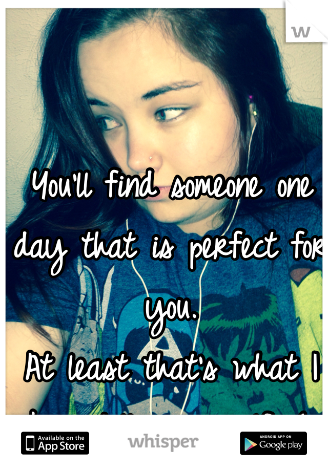 You'll find someone one day that is perfect for you. 
At least that's what I keep telling myself. (: