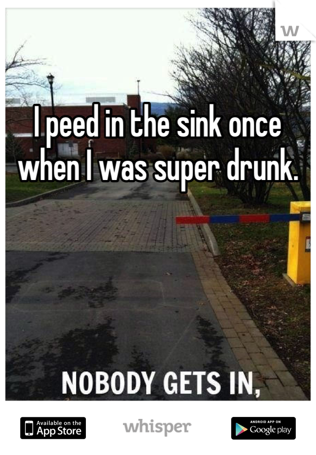 I peed in the sink once when I was super drunk.