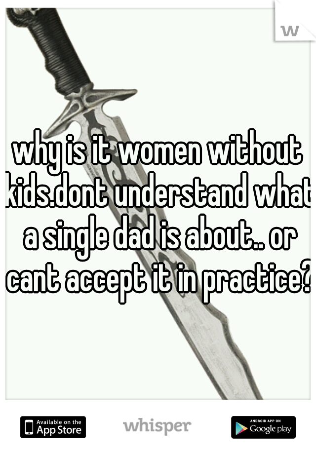 why is it women without kids.dont understand what a single dad is about.. or cant accept it in practice?