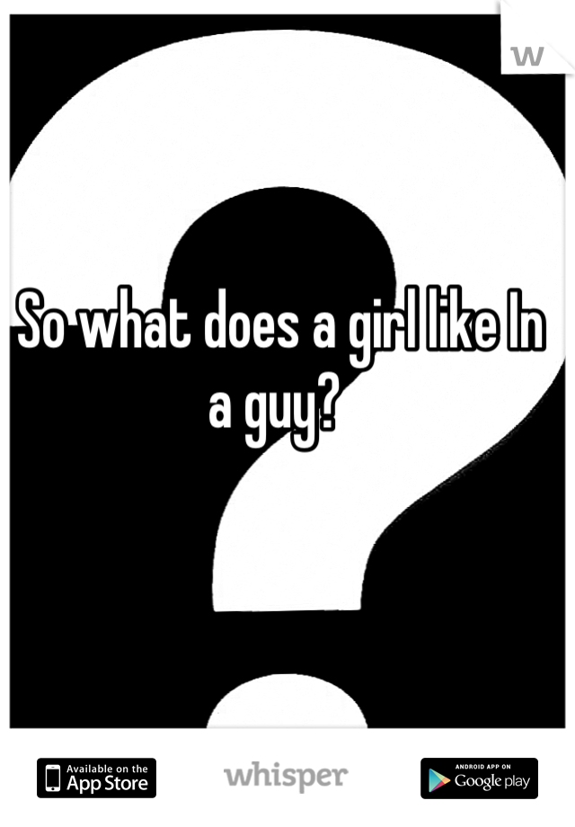 So what does a girl like In a guy? 