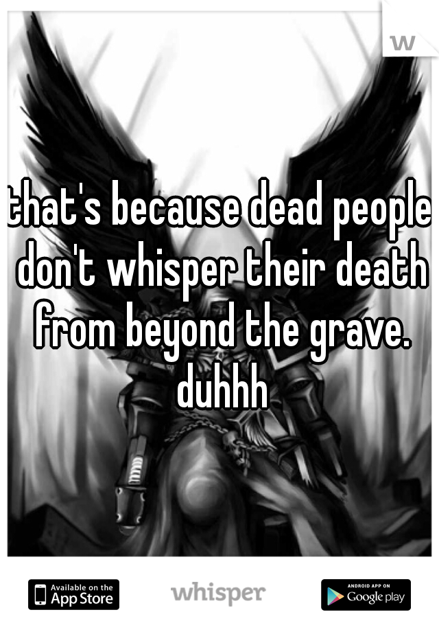 that's because dead people don't whisper their death from beyond the grave. duhhh