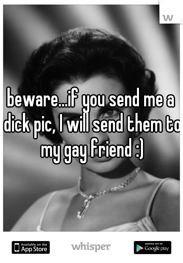 beware...if you send me a dick pic, I will send them to my gay friend :)