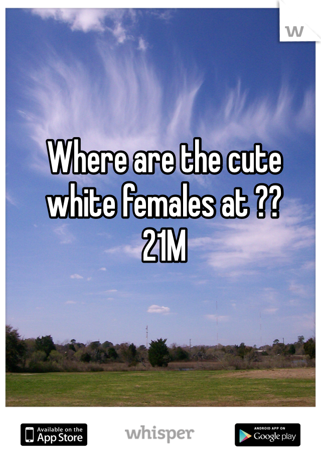 Where are the cute white females at ?? 
21M