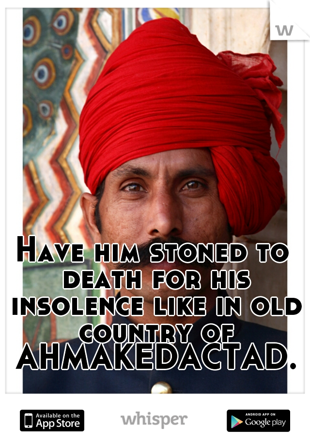 Have him stoned to death for his insolence like in old country of AHMAKEDACTAD.