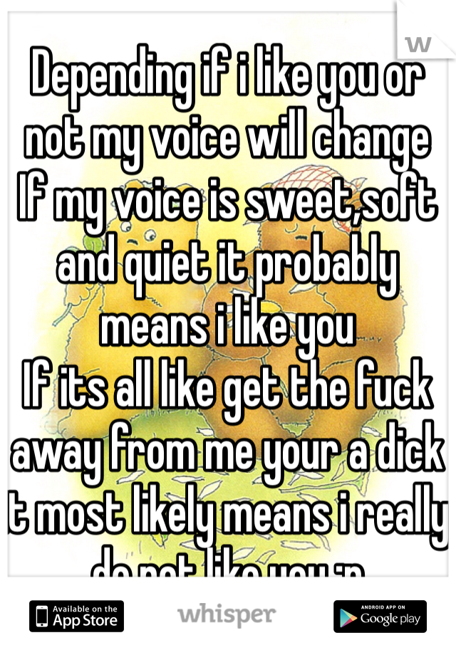 Depending if i like you or not my voice will change 
If my voice is sweet,soft and quiet it probably means i like you
If its all like get the fuck away from me your a dick it most likely means i really do not like you :p