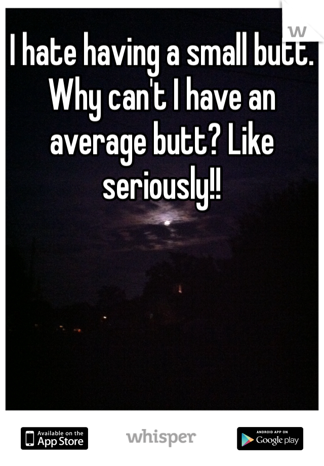 I hate having a small butt. Why can't I have an average butt? Like seriously!! 