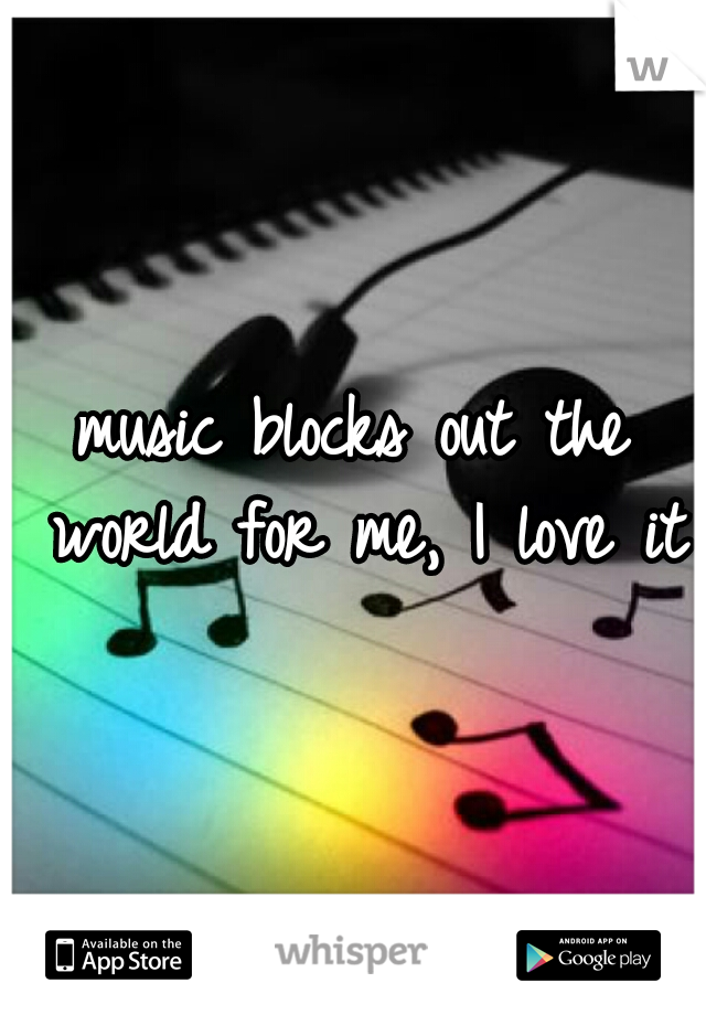 music blocks out the world for me, I love it