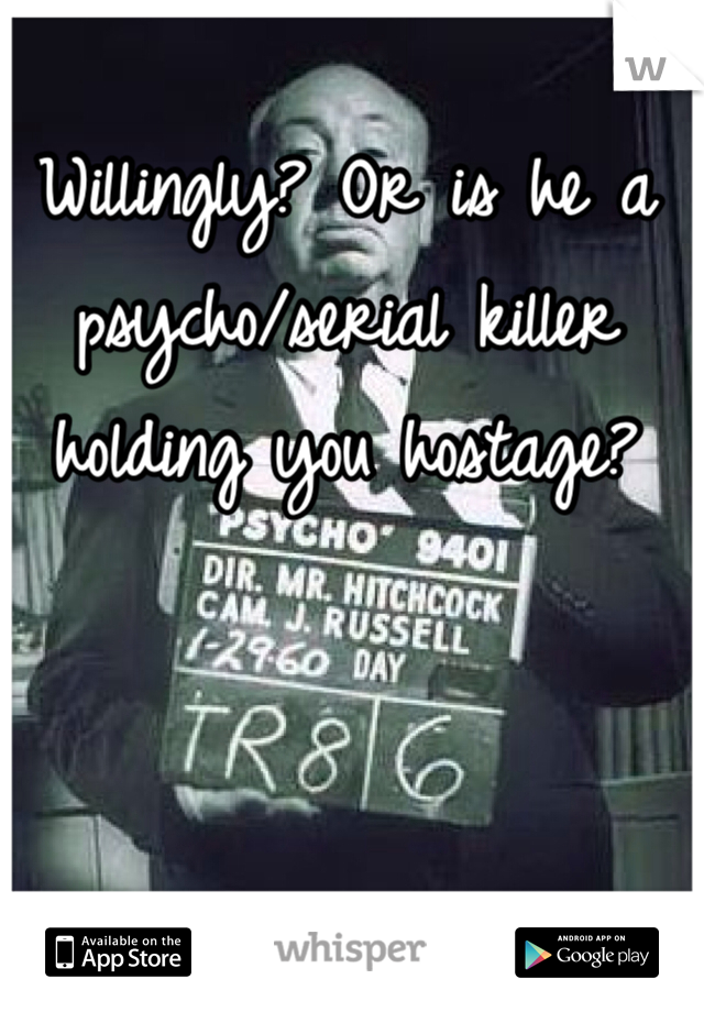 Willingly? Or is he a psycho/serial killer holding you hostage? 