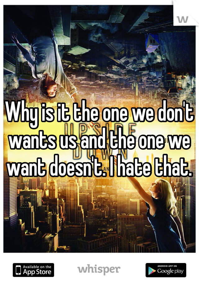 Why is it the one we don't wants us and the one we want doesn't. I hate that.