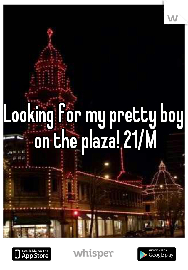 Looking for my pretty boy on the plaza! 21/M