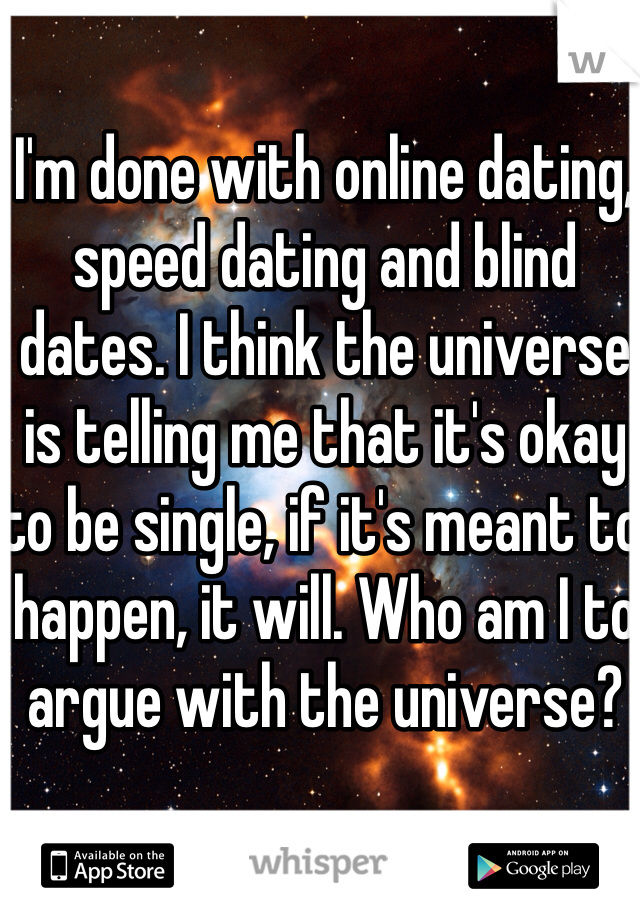 I'm done with online dating, speed dating and blind dates. I think the universe is telling me that it's okay to be single, if it's meant to happen, it will. Who am I to argue with the universe?