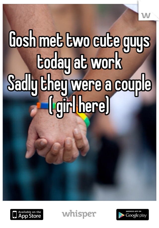 Gosh met two cute guys today at work 
Sadly they were a couple 
( girl here)