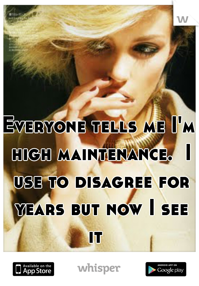 Everyone tells me I'm high maintenance.  I use to disagree for years but now I see it  