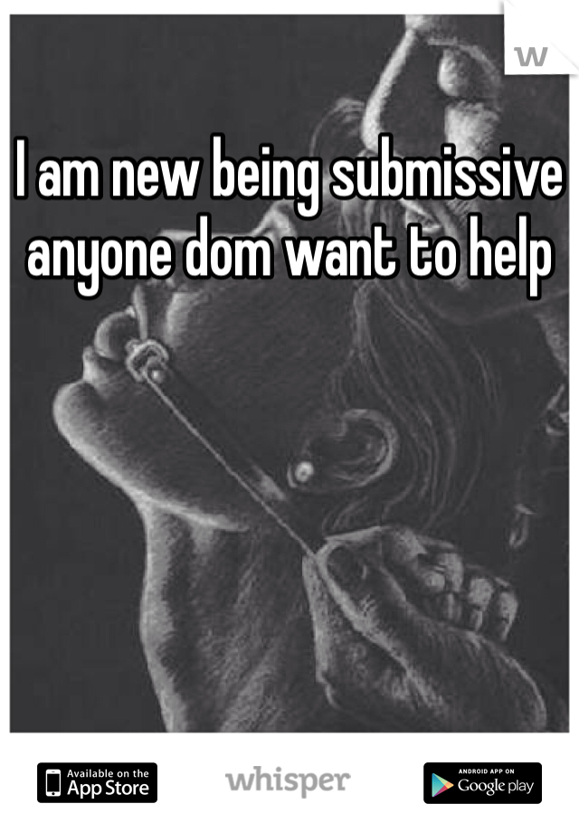 I am new being submissive anyone dom want to help