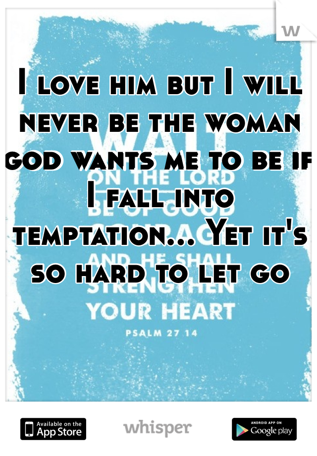 I love him but I will never be the woman god wants me to be if I fall into temptation... Yet it's so hard to let go