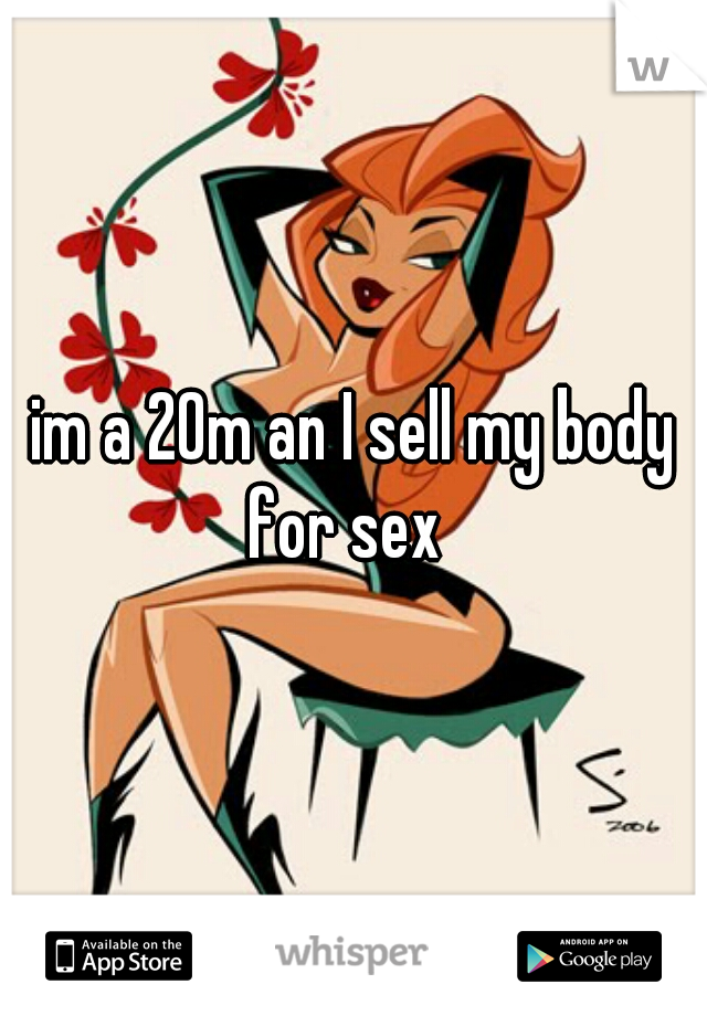 im a 20m an I sell my body for sex  