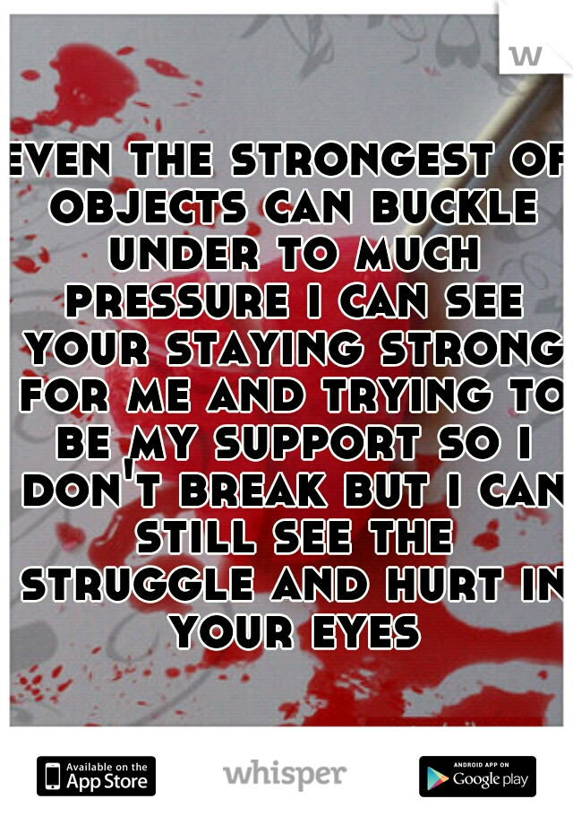 even the strongest of objects can buckle under to much pressure i can see your staying strong for me and trying to be my support so i don't break but i can still see the struggle and hurt in your eyes