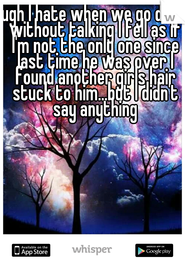 ugh I hate when we go days without talking I fell as if I'm not the only one since last time he was over I found another girls hair stuck to him...but I didn't say anything